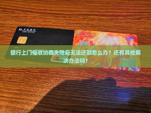 银行上门催收协商失败后无法还款怎么办？还有其他解决办法吗？