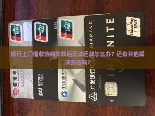 银行上门催收协商失败后无法还款怎么办？还有其他解决办法吗？