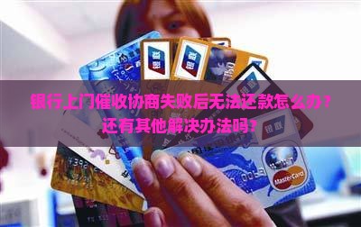 银行上门催收协商失败后无法还款怎么办？还有其他解决办法吗？