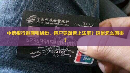 中信银行逾期引纠纷，客户竟然告上法庭？这是怎么回事？