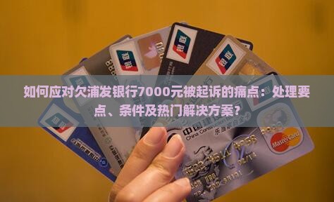 如何应对欠浦发银行7000元被起诉的痛点：处理要点、条件及热门解决方案？