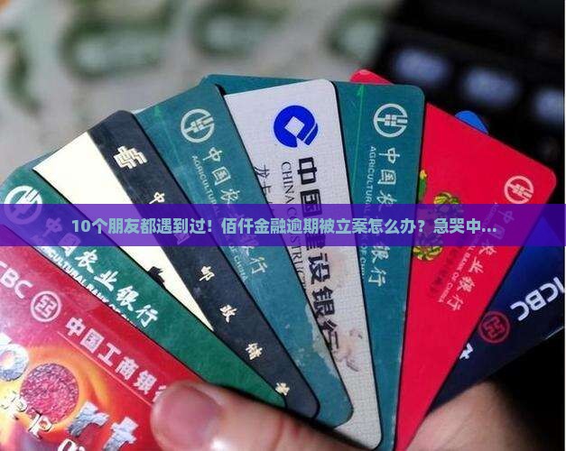10个朋友都遇到过！佰仟金融逾期被立案怎么办？急哭中...