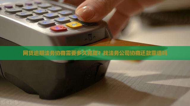 网贷逾期法务协商需要多久完成？找法务公司协商还款靠谱吗