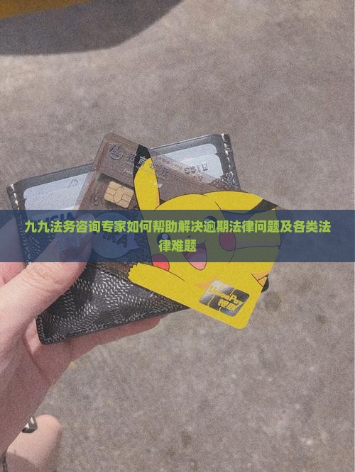 九九法务咨询专家如何帮助解决逾期法律问题及各类法律难题