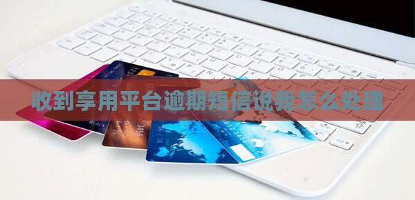 收到享用平台逾期短信说我怎么处理