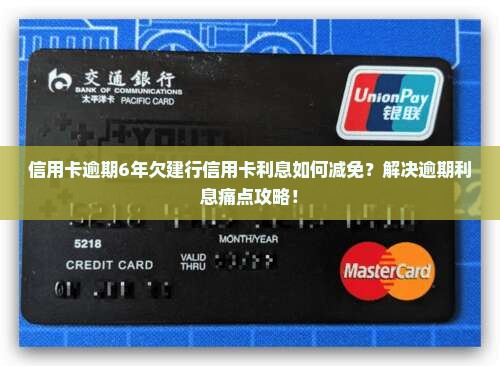 信用卡逾期6年欠建行信用卡利息如何减免？解决逾期利息痛点攻略！