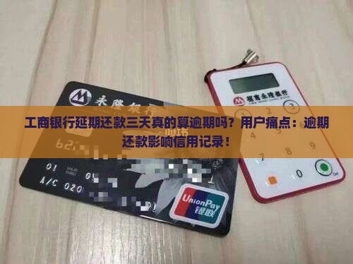 工商银行延期还款三天真的算逾期吗？用户痛点：逾期还款影响信用记录！