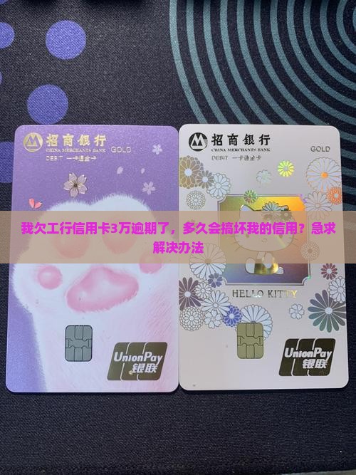 我欠工行信用卡3万逾期了，多久会搞坏我的信用？急求解决办法