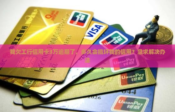 我欠工行信用卡3万逾期了，多久会搞坏我的信用？急求解决办法