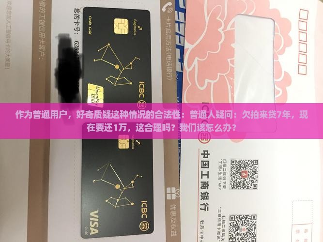 作为普通用户，好奇质疑这种情况的合法性：普通人疑问：欠拍来贷7年，现在要还1万，这合理吗？我们该怎么办？