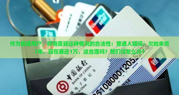 作为普通用户，好奇质疑这种情况的合法性：普通人疑问：欠拍来贷7年，现在要还1万，这合理吗？我们该怎么办？