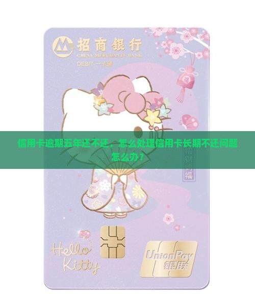 信用卡逾期五年还不还，怎么处理信用卡长期不还问题怎么办？