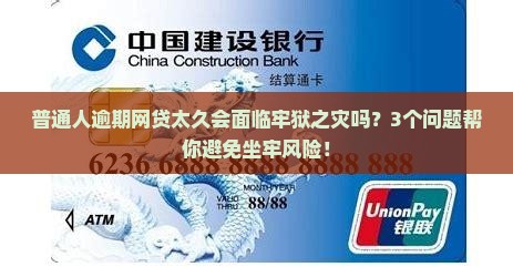 普通人逾期网贷太久会面临牢狱之灾吗？3个问题帮你避免坐牢风险！