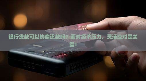 银行贷款可以协商还款吗？面对经济压力，灵活应对是关键！
