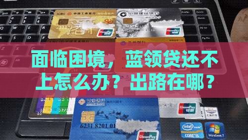 面临困境，蓝领贷还不上怎么办？出路在哪？