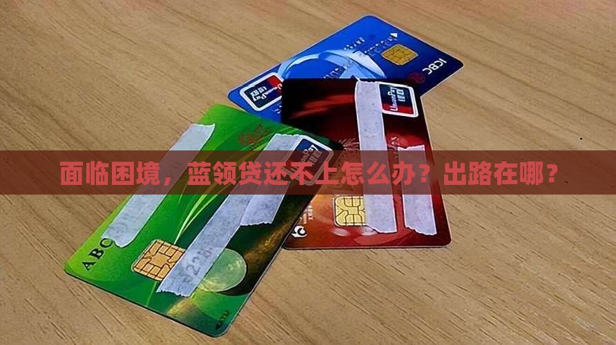 面临困境，蓝领贷还不上怎么办？出路在哪？