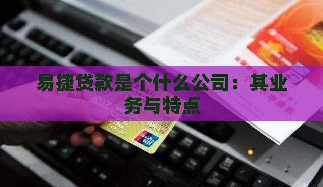 易捷贷款是个什么公司：其业务与特点