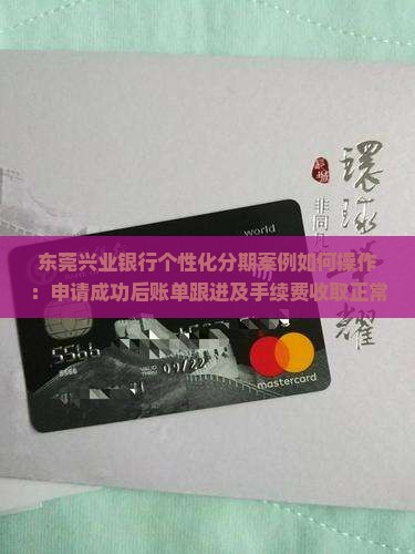 东莞兴业银行个性化分期案例如何操作：申请成功后账单跟进及手续费收取正常流程与协议解读