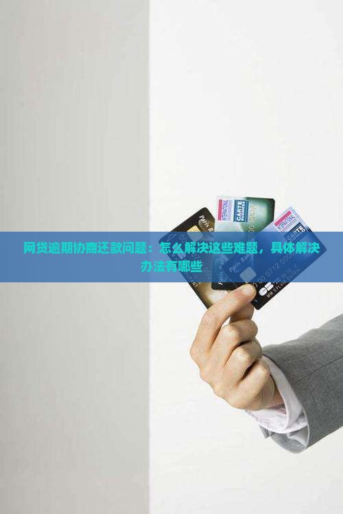 网贷逾期协商还款问题：怎么解决这些难题，具体解决办法有哪些