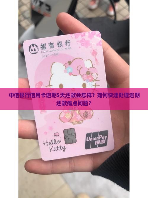 中信银行信用卡逾期5天还款会怎样？如何快速处理逾期还款痛点问题？