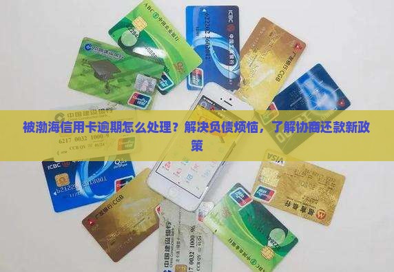 被渤海信用卡逾期怎么处理？解决负债烦恼，了解协商还款新政策