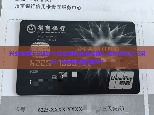 兴业信用卡逾期3个月后会有什么后果？会影响信用记录吗？会收取哪些费用？