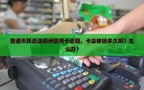 普通市民遭遇郑州信用卡逾期，卡会被锁多久啊？怎么办？