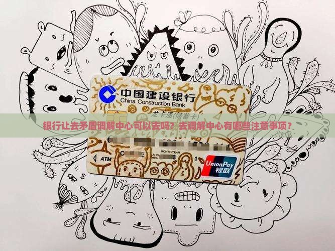 银行让去矛盾调解中心可以去吗？去调解中心有哪些注意事项？