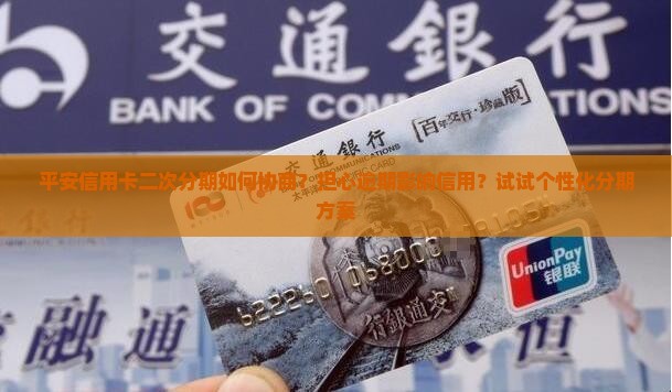 平安信用卡二次分期如何协商？担心逾期影响信用？试试个性化分期方案