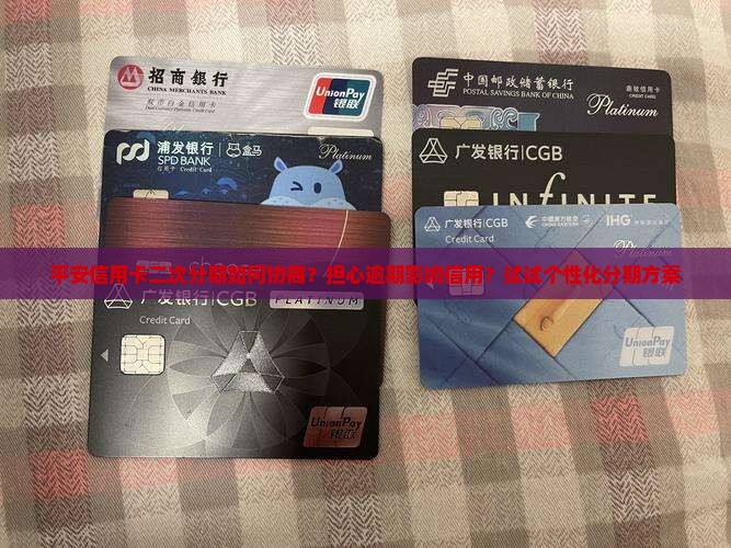 平安信用卡二次分期如何协商？担心逾期影响信用？试试个性化分期方案