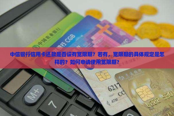 中信银行信用卡还款是否设有宽限期？若有，宽限期的具体规定是怎样的？如何申请使用宽限期？