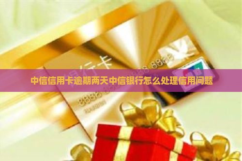 中信信用卡逾期两天中信银行怎么处理信用问题
