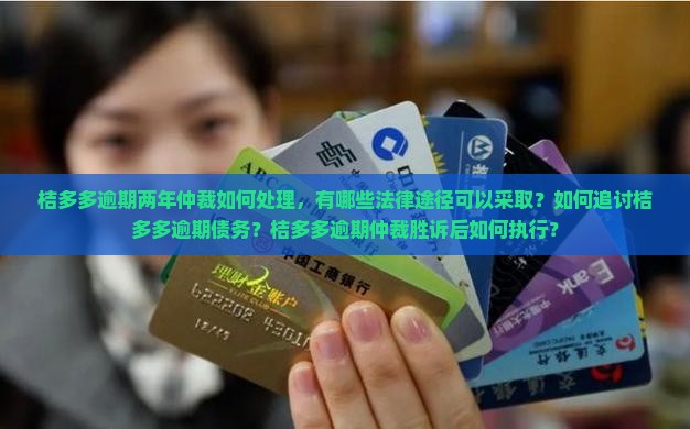 桔多多逾期两年仲裁如何处理，有哪些法律途径可以采取？如何追讨桔多多逾期债务？桔多多逾期仲裁胜诉后如何执行？