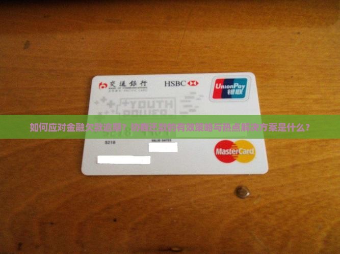 如何应对金融欠款逾期？协商还款的有效策略与热点解决方案是什么？