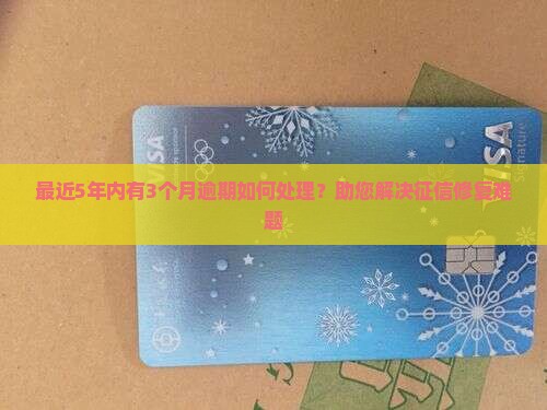 最近5年内有3个月逾期如何处理？助您解决征信修复难题