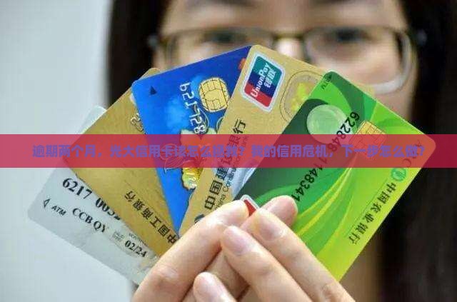 逾期两个月，光大信用卡该怎么拯救？我的信用危机，下一步怎么做？