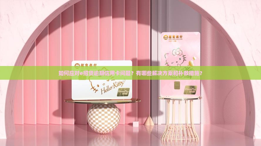 如何应对e招贷逾期信用卡问题？有哪些解决方案和补救措施？