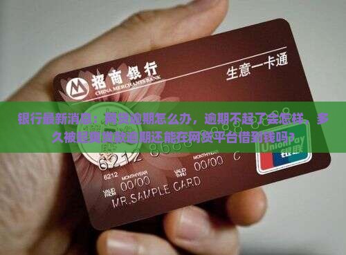 银行最新消息:网贷逾期怎么办,逾期不起了会怎样,多久被起爽贷款逾期还能在网贷平台借到钱吗? 银行最新消息:网贷逾期怎么办,逾期不起了会怎样,多久被起爽贷款逾期还能在网贷平台借到钱吗?