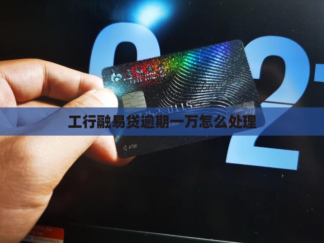工行融易贷逾期一万如何处理
