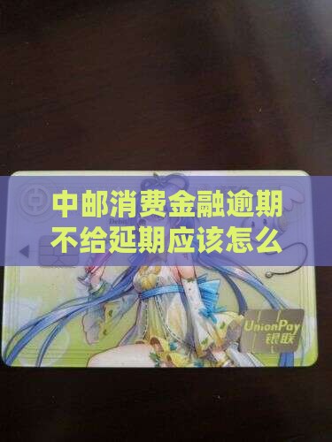 中邮消费金融逾期不给延期应该怎么办