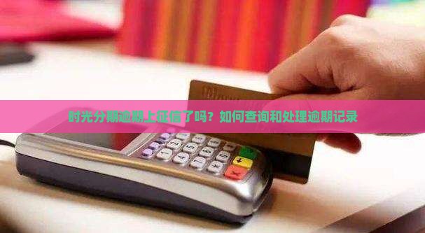 时光分期逾期上征信了吗？如何查询和处理逾期记录