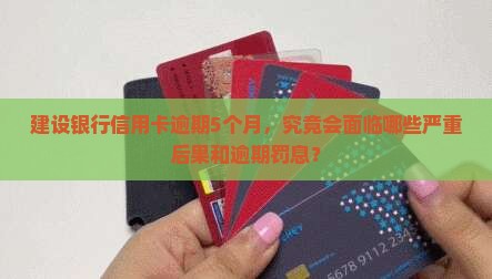 建设银行信用卡逾期5个月，究竟会面临哪些严重后果和逾期罚息？