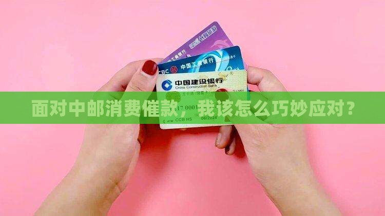 面对中邮消费催款，我该怎么巧妙应对？