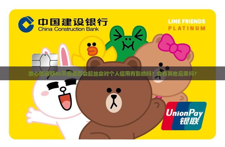 放心借逾期45天后是否会起丝会对个人信用有影响吗？会有其他后果吗？