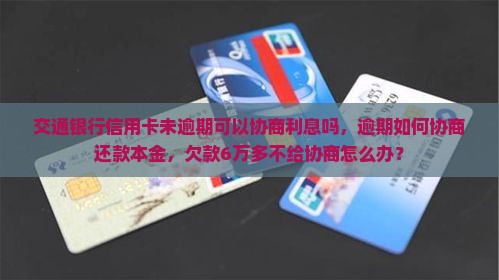 交通银行信用卡未逾期可以协商利息吗，逾期如何协商还款本金，欠款6万多不给协商怎么办？