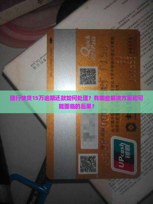 建行快贷15万逾期还款如何处理？有哪些解决方案和可能面临的后果？