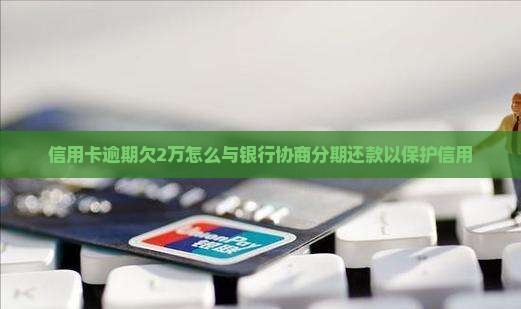 信用卡逾期欠2万怎么与银行协商分期还款以保护信用