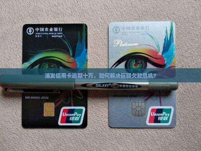 浦发信用卡逾期十万，如何解决巨额欠款危机？