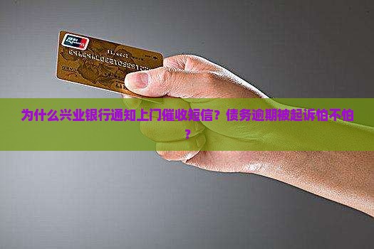 为什么兴业银行通知上门催收短信？债务逾期被起诉怕不怕？