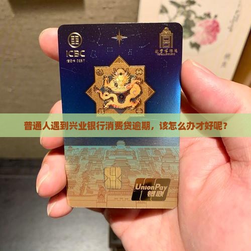 普通人遇到兴业银行消费贷逾期，该怎么办才好呢？